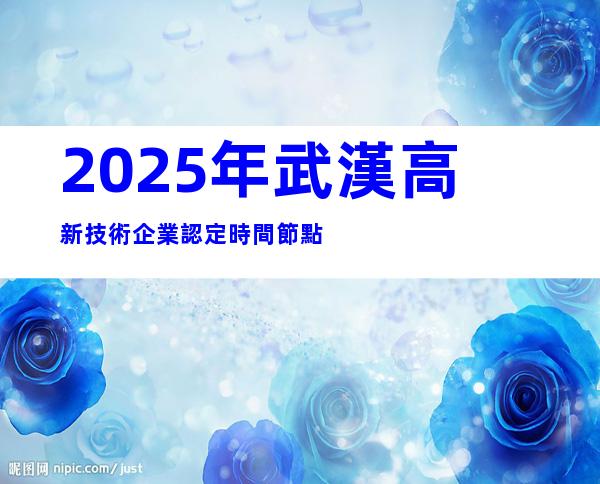 2025年武漢高新技術企業認定時間節點