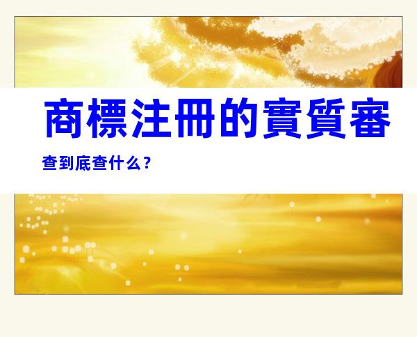 商標注冊的實質審查到底查什么？