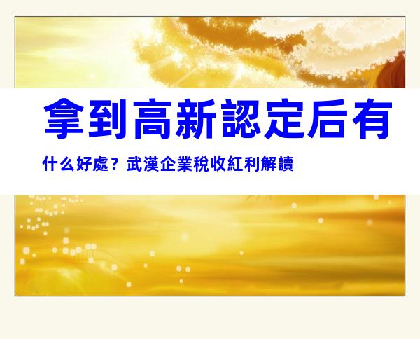 拿到高新認定后有什么好處？武漢企業稅收紅利解讀