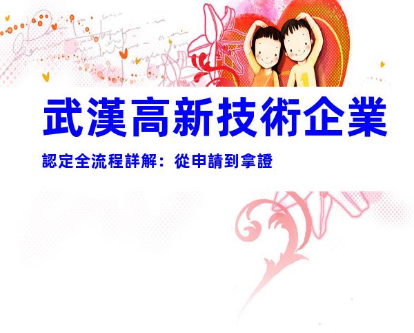 武漢高新技術企業認定全流程詳解：從申請到拿證