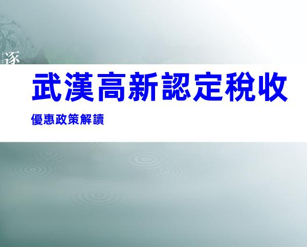 武漢高新認定稅收優惠政策解讀