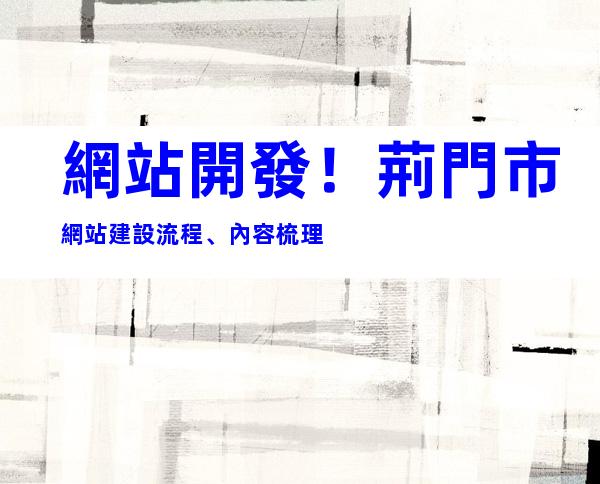 網站開發！荊門市網站建設流程、內容梳理